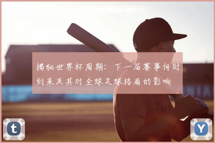 揭秘世界杯周期：下一届赛事何时到来及其对全球足球格局的影响