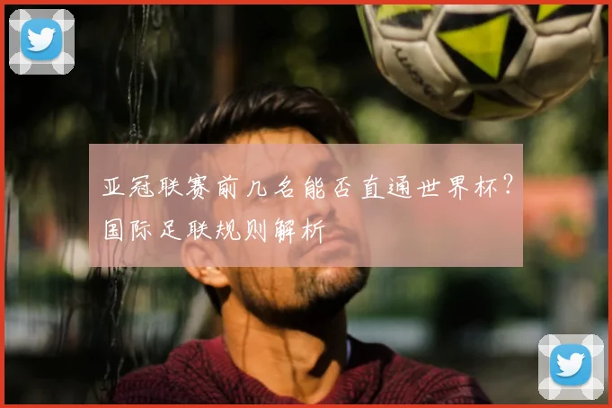 亚冠联赛前几名能否直通世界杯？国际足联规则解析