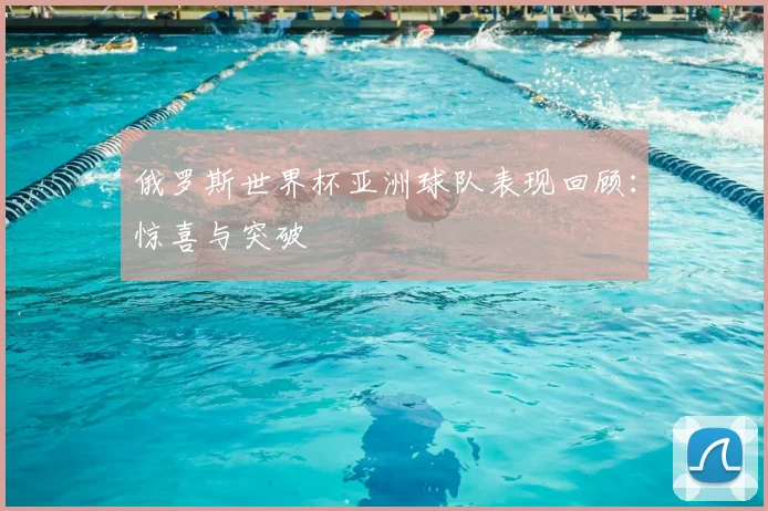 俄罗斯世界杯亚洲球队表现回顾：惊喜与突破