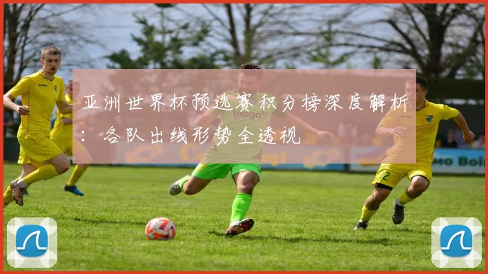亚洲世界杯预选赛积分榜深度解析：各队出线形势全透视