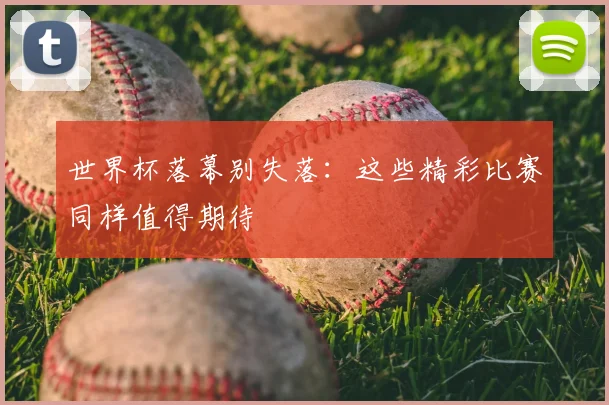 世界杯落幕别失落：这些精彩比赛同样值得期待