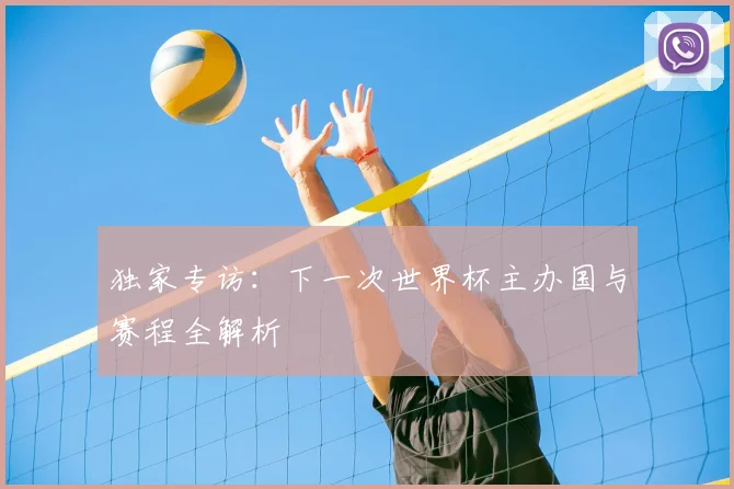 独家专访:下一次世界杯主办国与赛程全解析