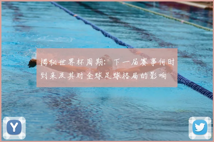 揭秘世界杯周期：下一届赛事何时到来及其对全球足球格局的影响