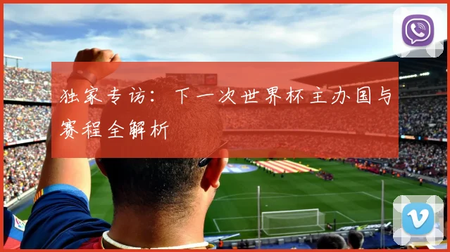 独家专访：下一次世界杯主办国与赛程全解析