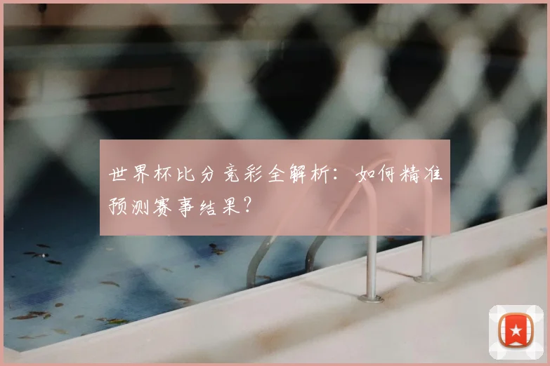 世界杯比分竞彩全解析：如何精准预测赛事结果？