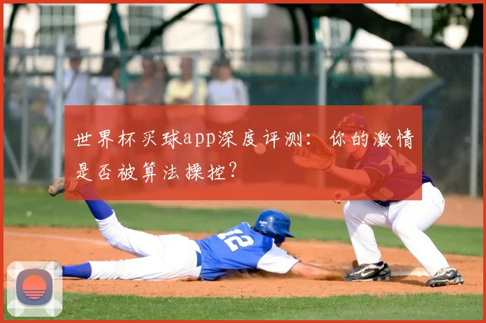 世界杯买球app深度评测：你的激情是否被算法操控？