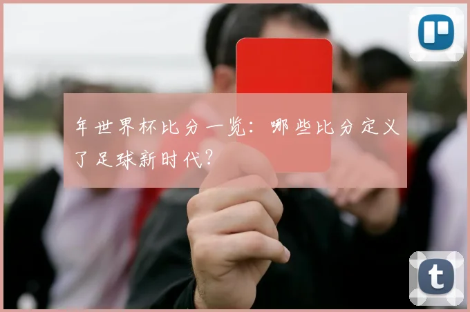 年世界杯比分一览:哪些比分定义了足球新时代?