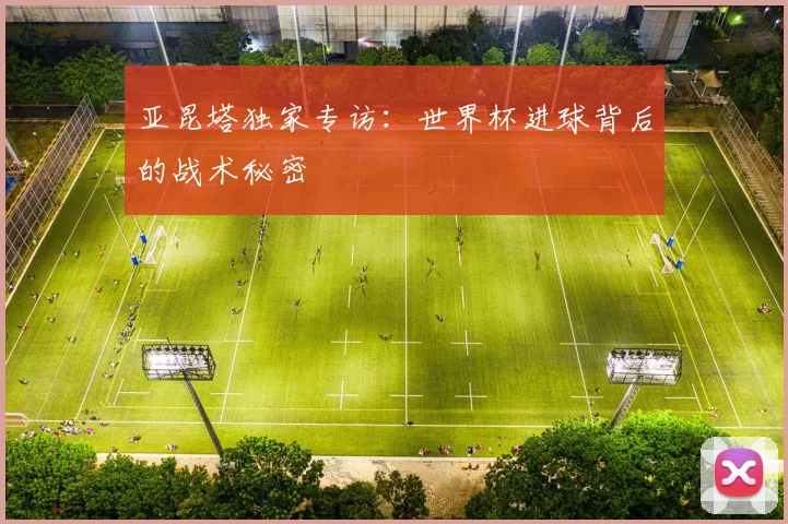 亚昆塔独家专访：世界杯进球背后的战术秘密