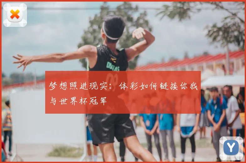 梦想照进现实：体彩如何链接你我与世界杯冠军