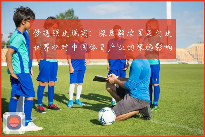 梦想照进现实:深度解读国足打进世界杯对中国体育产业的深远影响