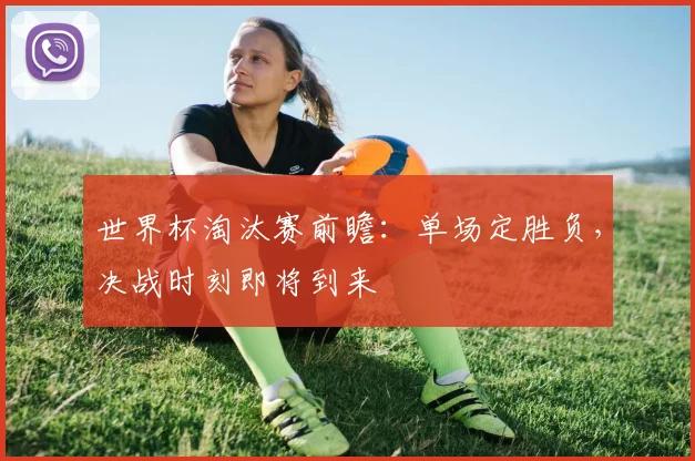 世界杯淘汰赛前瞻：单场定胜负，决战时刻即将到来