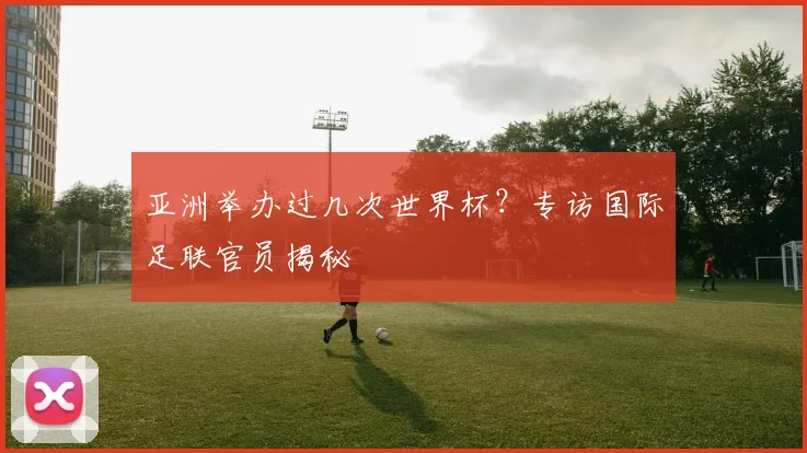 亚洲举办过几次世界杯？专访国际足联官员揭秘
