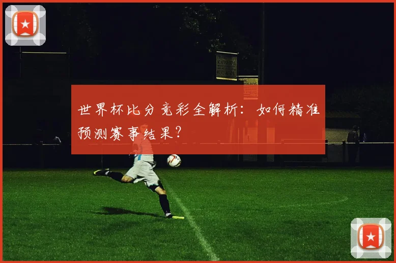 世界杯比分竞彩全解析：如何精准预测赛事结果？
