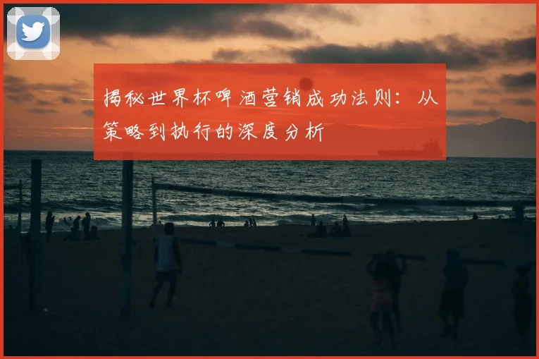 揭秘世界杯啤酒营销成功法则：从策略到执行的深度分析