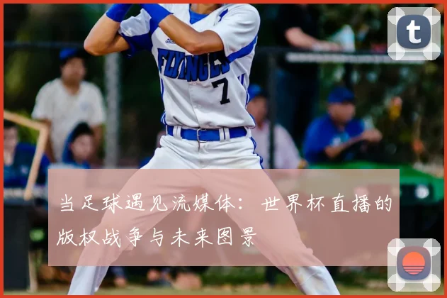 当足球遇见流媒体:世界杯直播的版权战争与未来图景