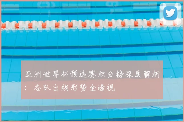 亚洲世界杯预选赛积分榜深度解析：各队出线形势全透视
