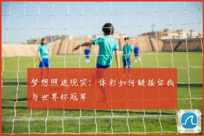 梦想照进现实:体彩如何链接你我与世界杯冠军