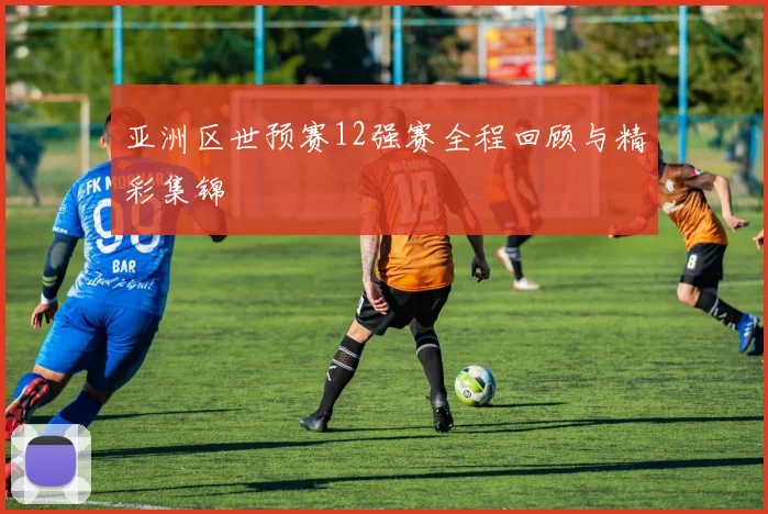 亚洲区世预赛12强赛全程回顾与精彩集锦