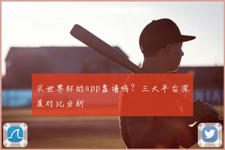 买世界杯的app靠谱吗？三大平台深度对比分析