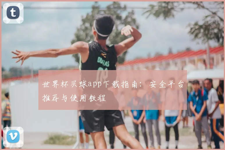 世界杯买球app下载指南:安全平台推荐与使用教程