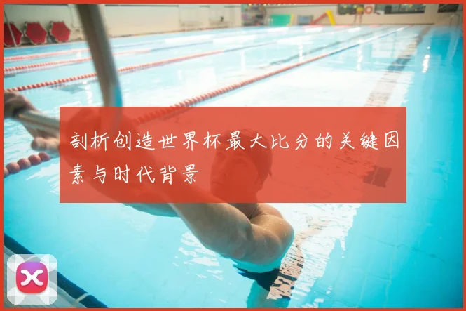 剖析创造世界杯最大比分的关键因素与时代背景