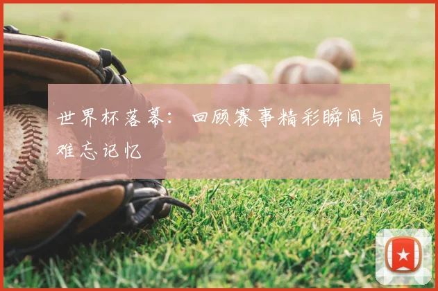世界杯落幕：回顾赛事精彩瞬间与难忘记忆