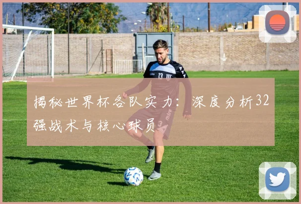 揭秘世界杯各队实力：深度分析32强战术与核心球员