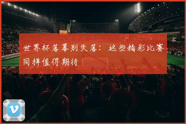 世界杯落幕别失落：这些精彩比赛同样值得期待