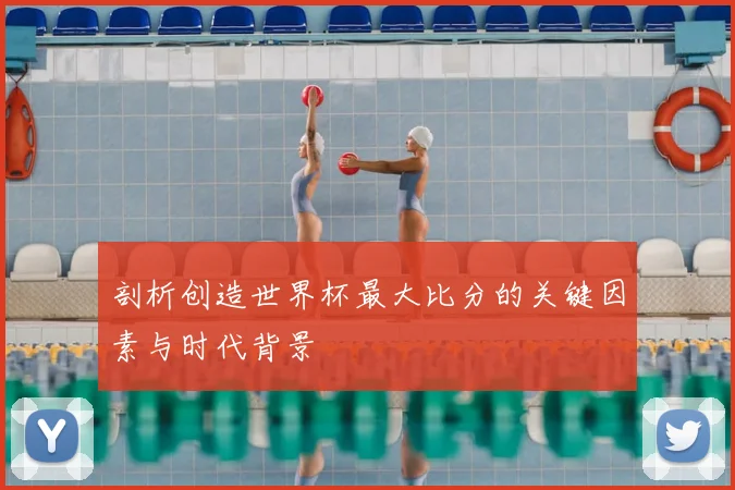 剖析创造世界杯最大比分的关键因素与时代背景