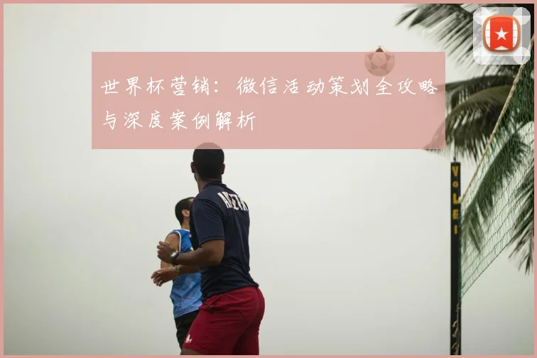 世界杯营销:微信活动策划全攻略与深度案例解析