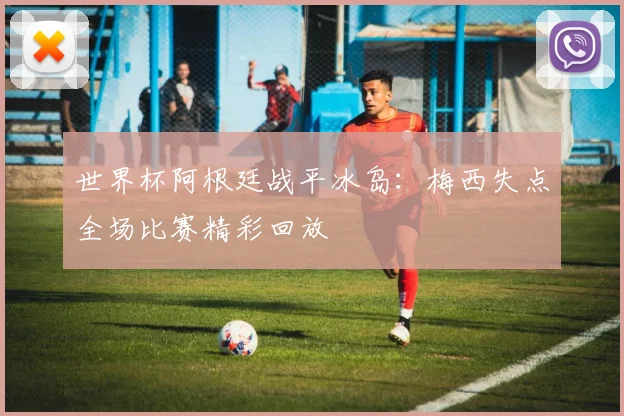 世界杯阿根廷战平冰岛：梅西失点全场比赛精彩回放
