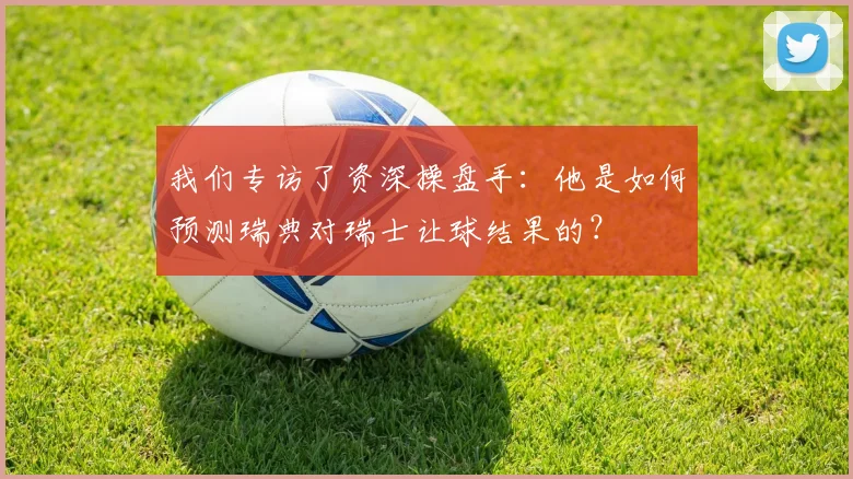 我们专访了资深操盘手：他是如何预测瑞典对瑞士让球结果的？