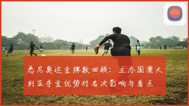 悉尼奥运金牌数回顾：主办国澳大利亚夺金优势对名次影响与看点