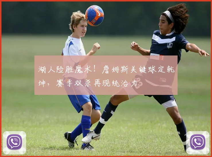 湖人险胜魔术！詹姆斯关键球定乾坤，赛季双杀再现统治力