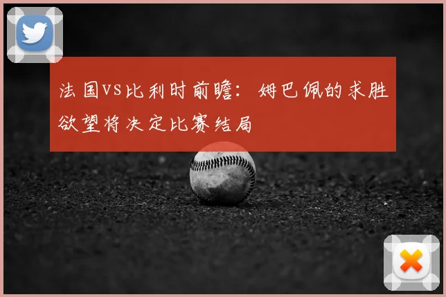 法国vs比利时前瞻：姆巴佩的求胜欲望将决定比赛结局