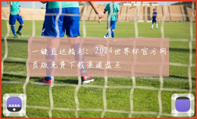一键直达精彩:2024世界杯官方网页版免费下载渠道盘点