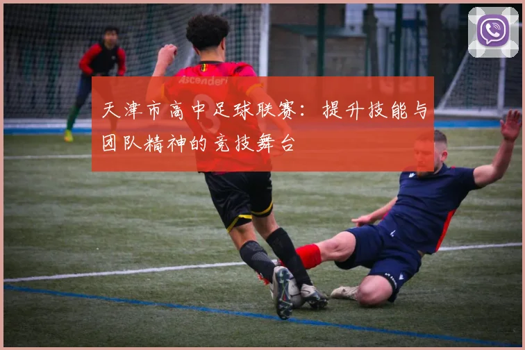 天津市高中足球联赛：提升技能与团队精神的竞技舞台