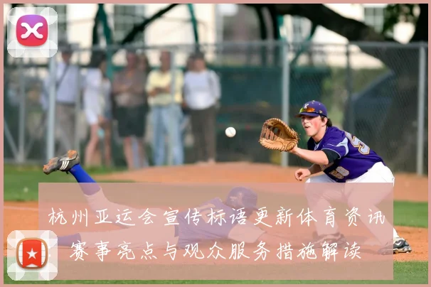 杭州亚运会宣传标语更新体育资讯：赛事亮点与观众服务措施解读