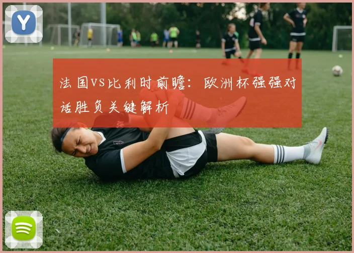 法国vs比利时前瞻：欧洲杯强强对话胜负关键解析