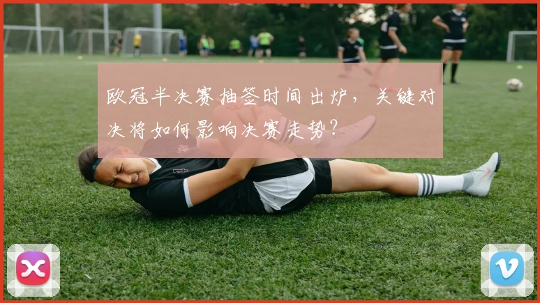 欧冠半决赛抽签时间出炉，关键对决将如何影响决赛走势？