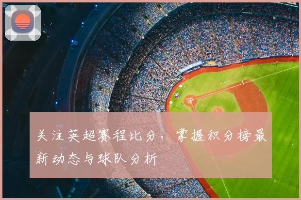 关注英超赛程比分，掌握积分榜最新动态与球队分析