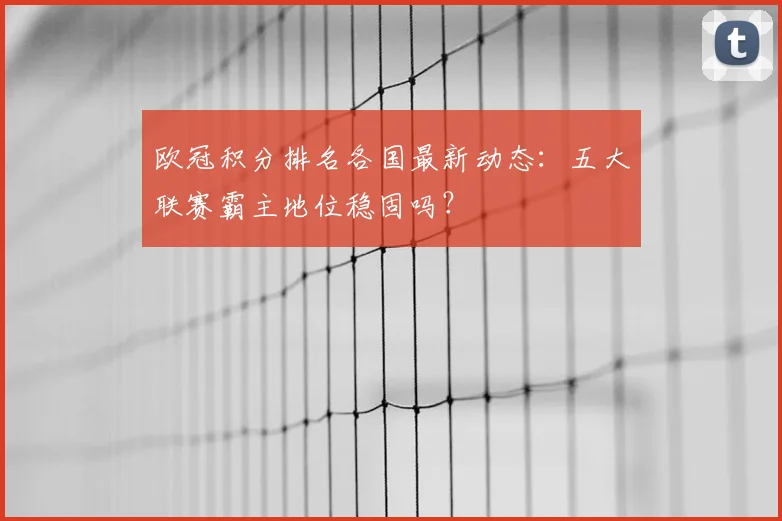 欧冠积分排名各国最新动态：五大联赛霸主地位稳固吗？