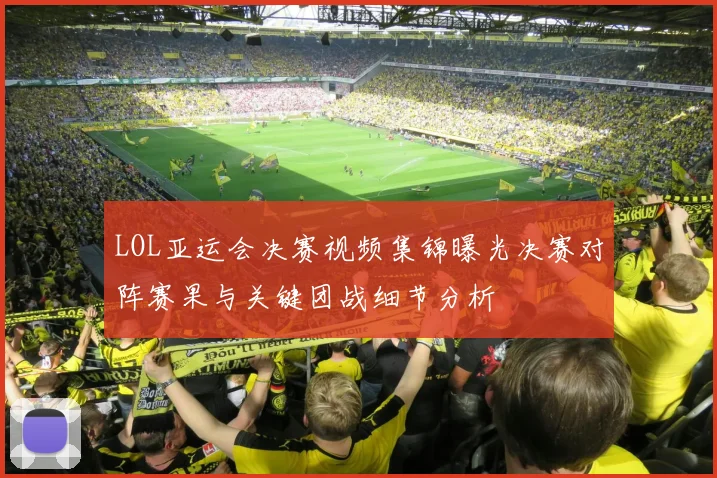 LOL亚运会决赛视频集锦曝光决赛对阵赛果与关键团战细节分析