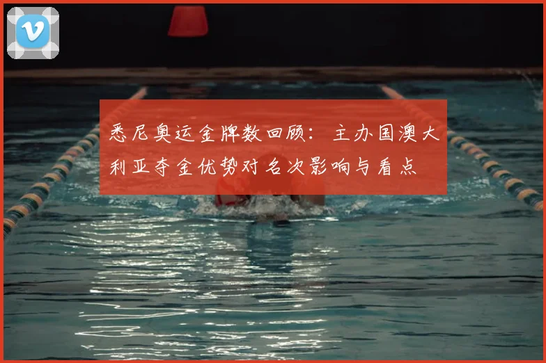 悉尼奥运金牌数回顾：主办国澳大利亚夺金优势对名次影响与看点