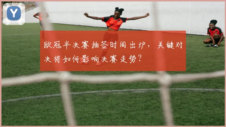 欧冠半决赛抽签时间出炉，关键对决将如何影响决赛走势？