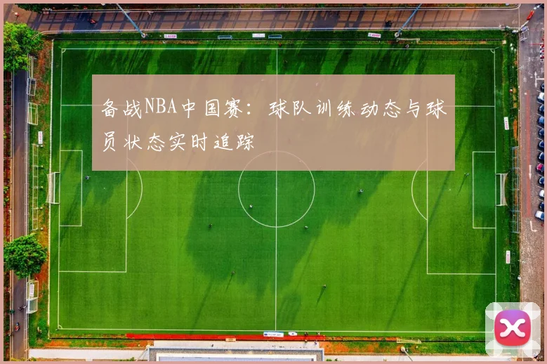 备战NBA中国赛：球队训练动态与球员状态实时追踪