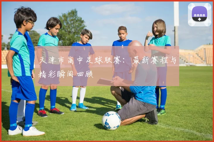 天津市高中足球联赛：最新赛程与精彩瞬间回顾
