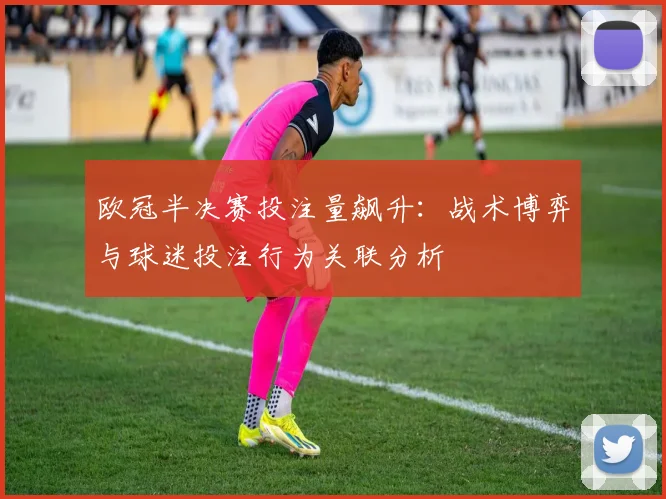 欧冠半决赛投注量飙升：战术博弈与球迷投注行为关联分析