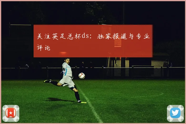 关注英足总杯ds：独家报道与专业评论