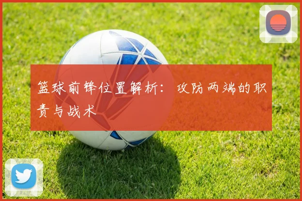 篮球前锋位置解析：攻防两端的职责与战术